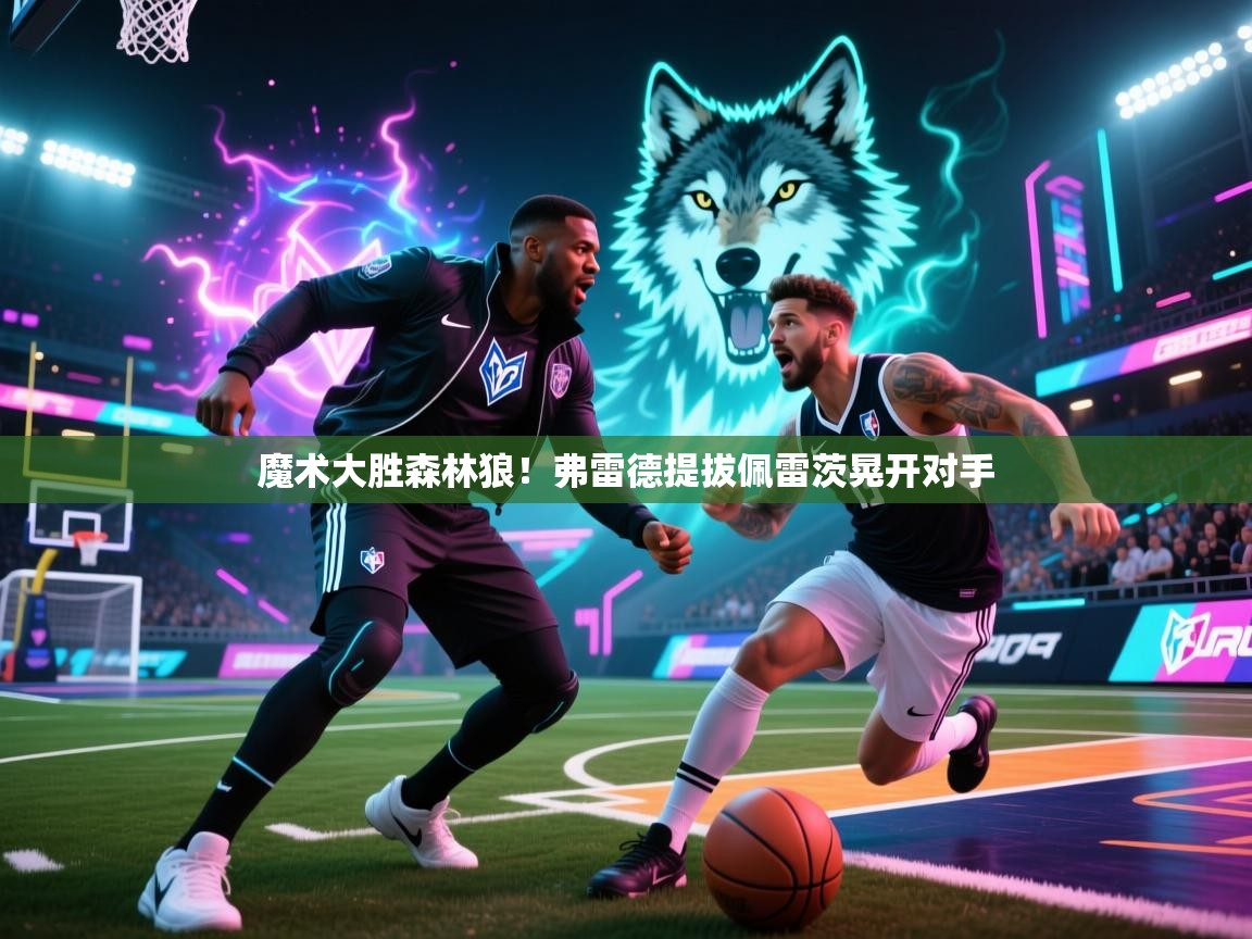 魔术大胜森林狼!弗雷德提拔佩雷茨晃开对手