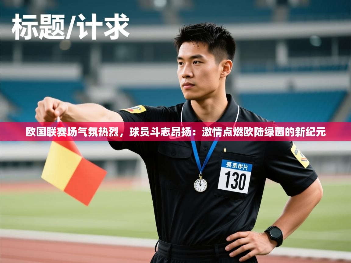 欧国联赛场气氛热烈,球员斗志昂扬:激情点燃欧陆绿茵的新纪元
