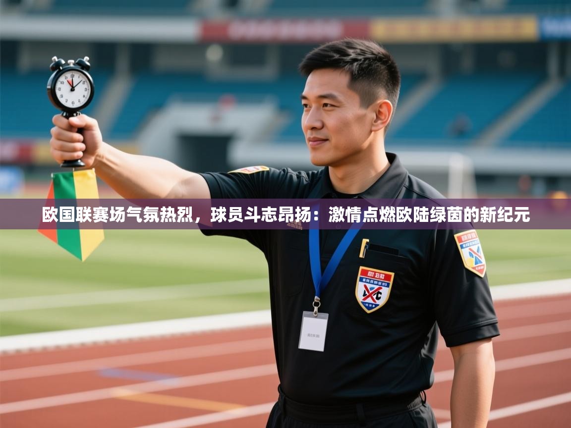 欧国联赛场气氛热烈,球员斗志昂扬:激情点燃欧陆绿茵的新纪元 第2张
