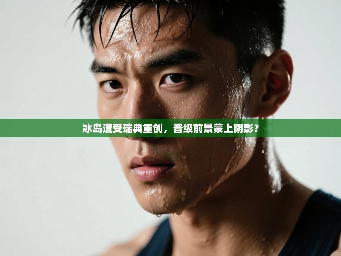 冰岛遭受瑞典重创,晋级前景蒙上阴影?