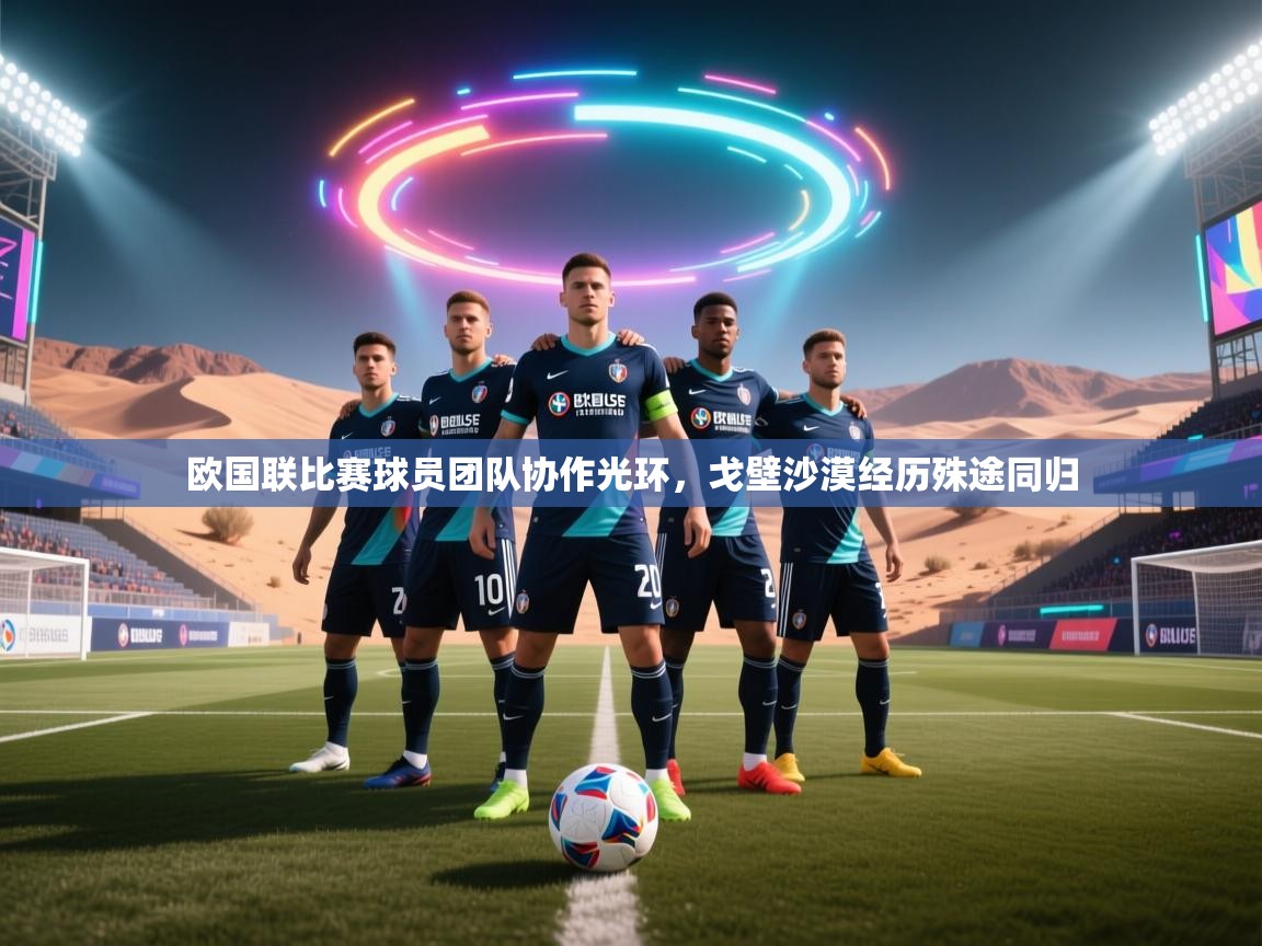 欧国联比赛球员团队协作光环,戈壁沙漠经历殊途同归 第2张